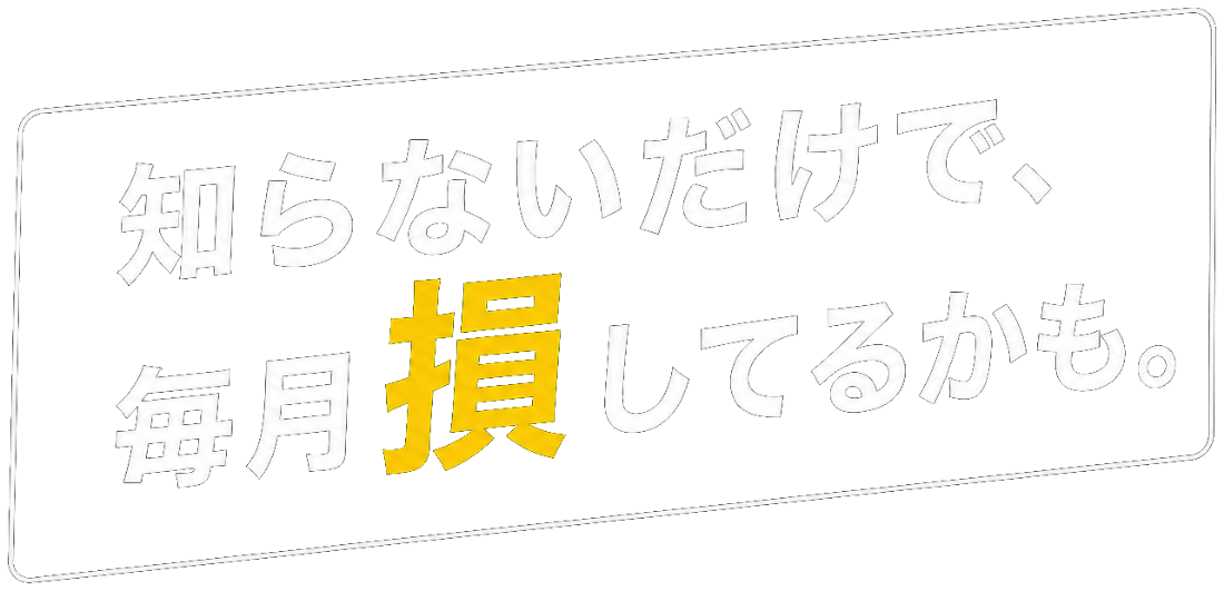 知らないだけで、毎月損してるかも。